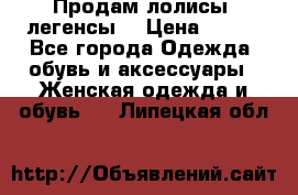 Продам лолисы -легенсы  › Цена ­ 500 - Все города Одежда, обувь и аксессуары » Женская одежда и обувь   . Липецкая обл.